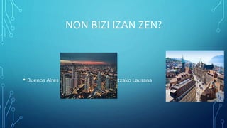 NON BIZI IZAN ZEN?
• Buenos Aires Suitzako Lausana
 