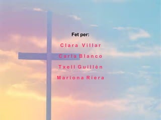 Fet per:
C l a r a V i l l a r
C a r l a B l a n c o
T x e l l G u i l l é n
M a r i o n a R i e r a
 