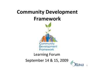 1
Community Development
Framework
Learning Forum
September 14 & 15, 2009
1
 