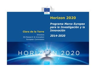 Horizon 2020
                                           Programa Marco Europeo
                                           para la Investigación y la
Clara de la Torre                          Innovación
                Directora
DG Research & Innovation
                                           2014-2020
   European Commission




                            Research and
                            Innovation
 