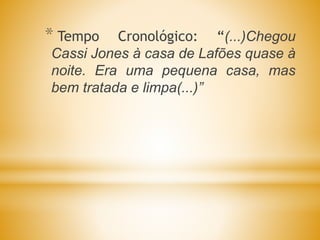 * Tempo Cronológico: “(...)Chegou
Cassi Jones à casa de Lafões quase à
noite. Era uma pequena casa, mas
bem tratada e limpa(...)”
 