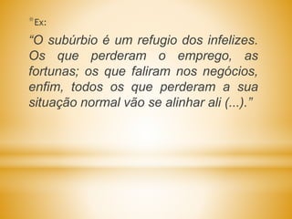*Ex:
“O subúrbio é um refugio dos infelizes.
Os que perderam o emprego, as
fortunas; os que faliram nos negócios,
enfim, todos os que perderam a sua
situação normal vão se alinhar ali (...).”
 