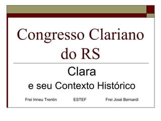 Congresso Clariano
     do RS
                       Clara
  e seu Contexto Histórico
 Frei Irineu Trentin    ESTEF   Frei José Bernardi
 