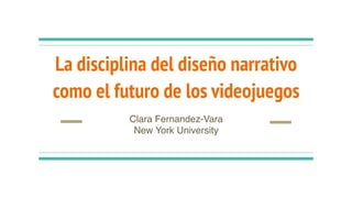 La disciplina del diseño narrativo
como el futuro de los videojuegos
Clara Fernandez-Vara
New York University
 