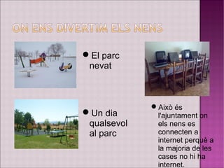 El parc
nevat
Un dia
qualsevol
al parc
Això és
l'ajuntament on
els nens es
connecten a
internet perquè a
la majoria de les
cases no hi ha
internet.
 