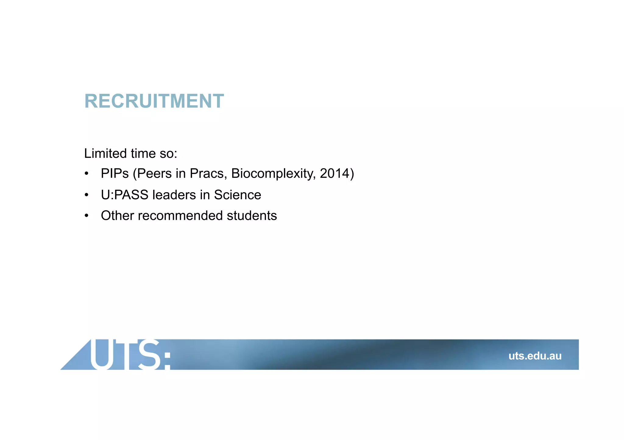 RECRUITMENT
Limited time so:
•  PIPs (Peers in Pracs, Biocomplexity, 2014)
•  U:PASS leaders in Science
•  Other recommended students
uts.edu.au
 