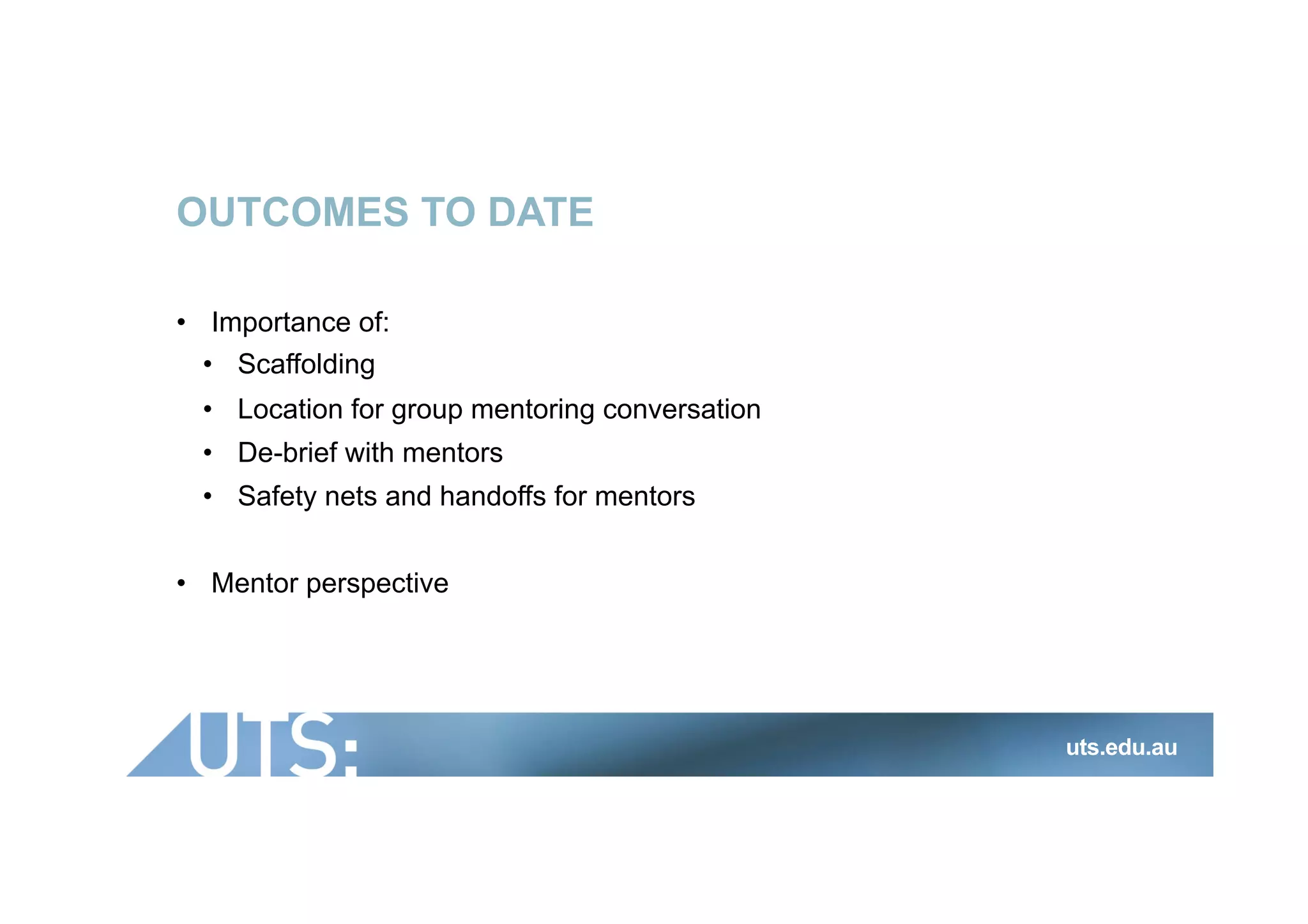 OUTCOMES TO DATE
•  Importance of:
•  Scaffolding
•  Location for group mentoring conversation
•  De-brief with mentors
•  Safety nets and handoffs for mentors
•  Mentor perspective
uts.edu.au
 