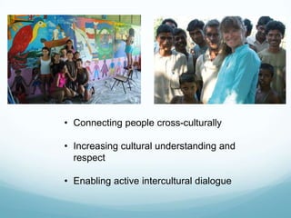 • Connecting people cross-culturally
• Increasing cultural understanding and
respect
• Enabling active intercultural dialogue
 
