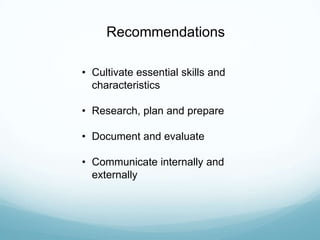 • Cultivate essential skills and
characteristics
• Research, plan and prepare
• Document and evaluate
• Communicate internally and
externally
Recommendations
 