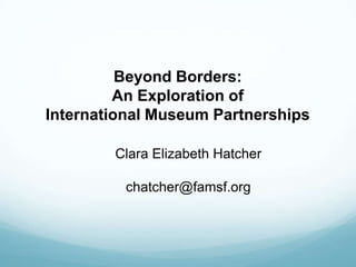 Beyond Borders:
An Exploration of
International Museum Partnerships
Clara Elizabeth Hatcher
chatcher@famsf.org
 