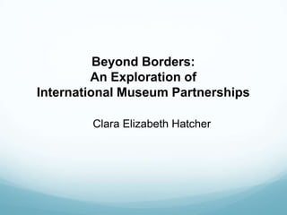 Beyond Borders:
An Exploration of
International Museum Partnerships
Clara Elizabeth Hatcher
 