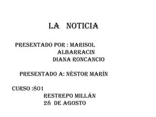 la  noticia  presentado por : Marisol  albarracin diana roncancio presentado a: Néstor Marín Curso :801  Restrepo Millán 28  de agosto  