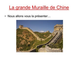 La grande Muraille de Chine
• Nous allons vous la présenter…
 