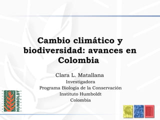 Cambio climático y biodiversidad: avances en Colombia  Clara L. Matallana  Investigadora Programa Biología de la Conservación Instituto Humboldt Colombia 