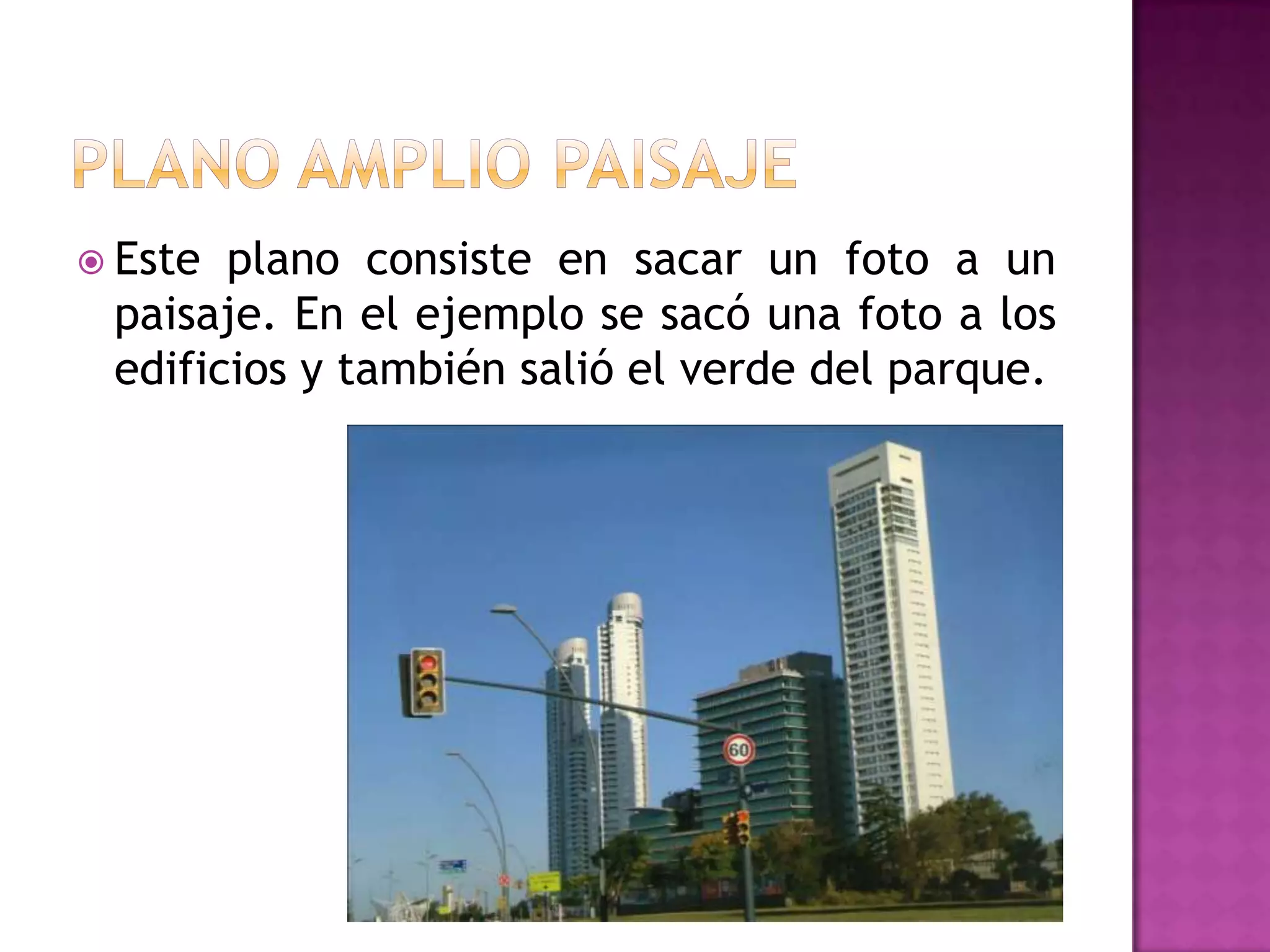  Este plano consiste en sacar un foto a un
paisaje. En el ejemplo se sacó una foto a los
edificios y también salió el verde del parque.
 