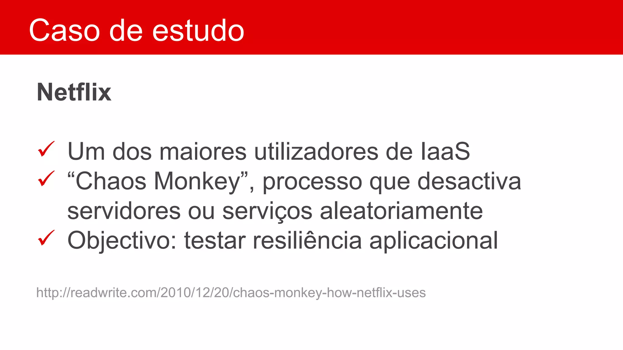 Caso de estudo
Netflix
 Um dos maiores utilizadores de IaaS
 “Chaos Monkey”, processo que desactiva
servidores ou serviços aleatoriamente
 Objectivo: testar resiliência aplicacional
http://readwrite.com/2010/12/20/chaos-monkey-how-netflix-uses
 