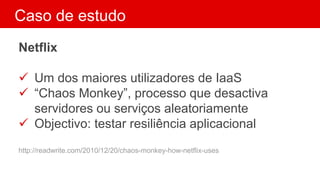 Caso de estudo
Netflix
 Um dos maiores utilizadores de IaaS
 “Chaos Monkey”, processo que desactiva
servidores ou serviços aleatoriamente
 Objectivo: testar resiliência aplicacional
http://readwrite.com/2010/12/20/chaos-monkey-how-netflix-uses
 