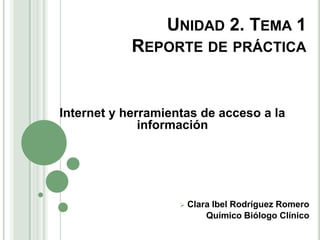 Unidad 2. Tema 1Reporte de práctica Internet y herramientas de acceso a la información ,[object Object],Químico Biólogo Clínico 