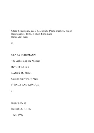 Clara Schumann, age 38, Munich. Photograph by Franz
Hanfstaengl, 1857. Robert-Schumann-
Haus, Zwickau.
2
CLARA SCHUMANN
The Artist and the Woman
Revised Edition
NANCY B. REICH
Cornell University Press
ITHACA AND LONDON
3
In memory of
Haskell A. Reich,
1926–1983
 