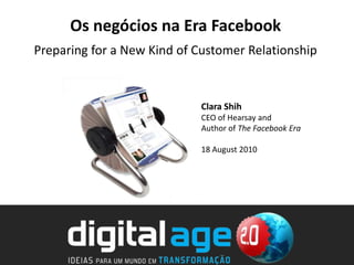 Os negócios na Era Facebook Preparing for a New Kind of Customer Relationship Clara Shih CEO of Hearsay and Author of The Facebook Era 18 August 2010 