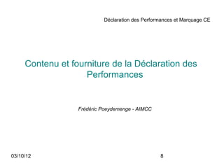 Déclaration des Performances et Marquage CE




     Contenu et fourniture de la Déclaration des
                    Performances


                  Frédéric Poeydemenge - AIMCC




03/10/12                                         8
 