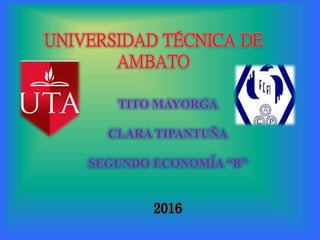 UNIVERSIDAD TÉCNICA DE
AMBATO
TITO MAYORGA
CLARA TIPANTUÑA
SEGUNDO ECONOMÍA “B”
2016
 