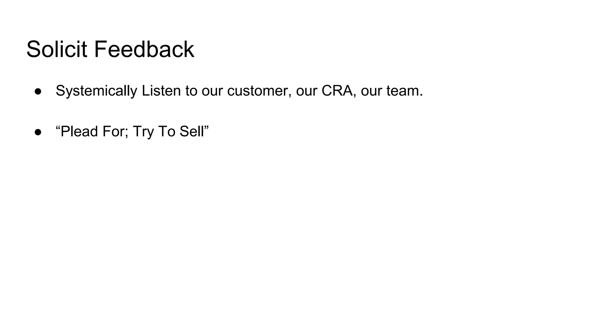 Solicit Feedback
● Systemically Listen to our customer, our CRA, our team.
● “Plead For; Try To Sell”
 
