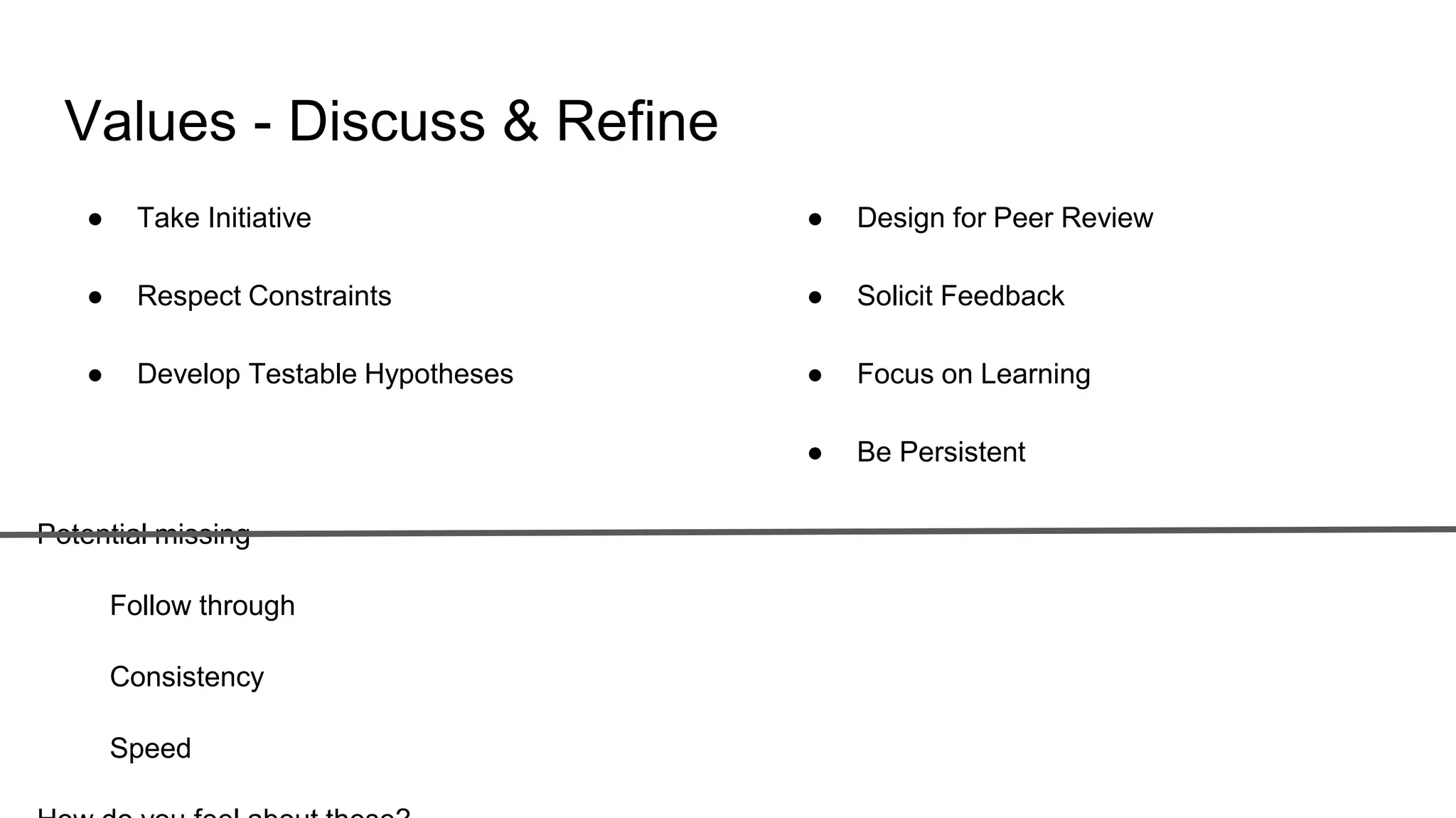Values - Discuss & Refine
● Take Initiative
● Respect Constraints
● Develop Testable Hypotheses
● Design for Peer Review
● Solicit Feedback
● Focus on Learning
● Be Persistent
Potential missing
Follow through
Consistency
Speed
 