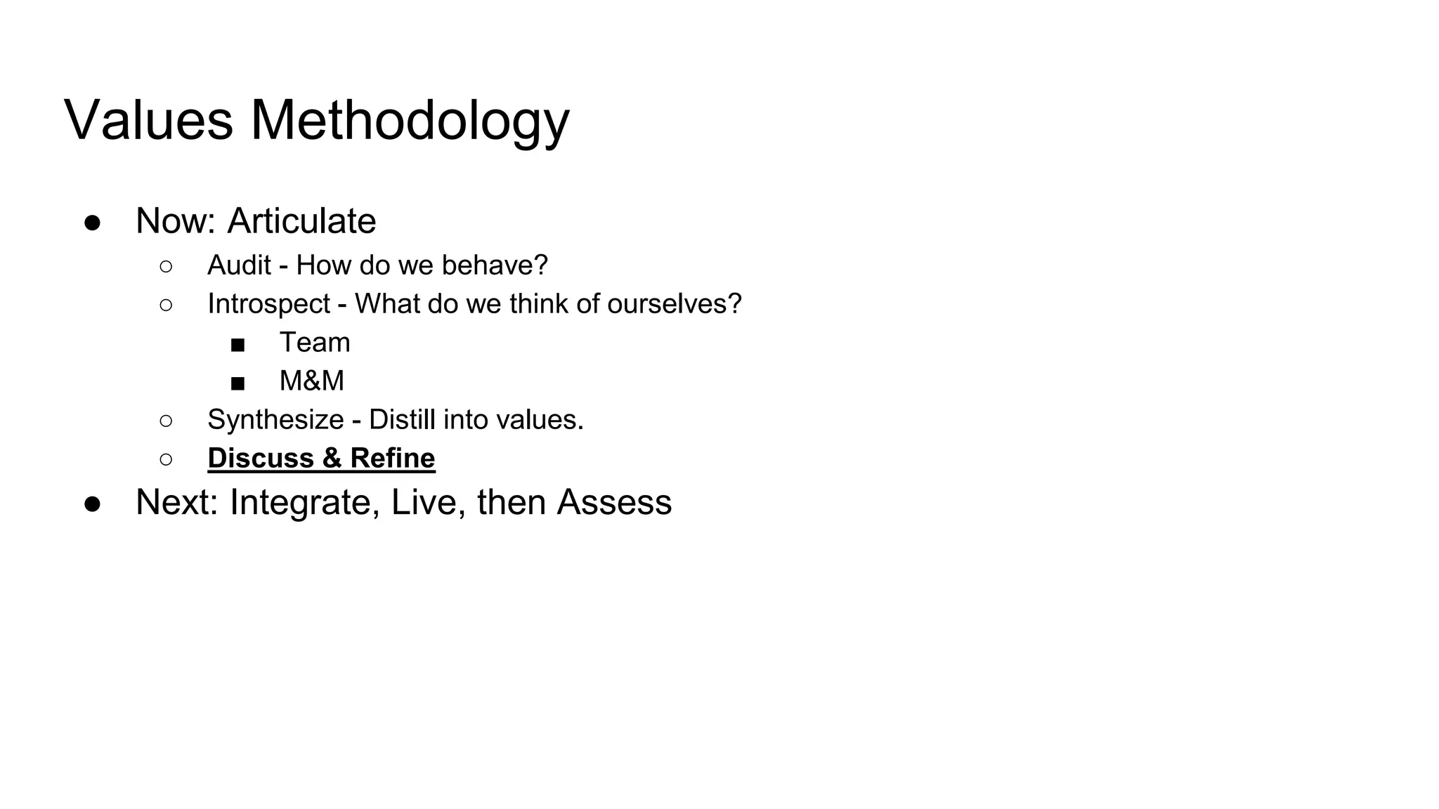 Values Methodology
● Now: Articulate
○ Audit - How do we behave?
○ Introspect - What do we think of ourselves?
■ Team
■ M&M
○ Synthesize - Distill into values.
○ Discuss & Refine
● Next: Integrate, Live, then Assess
 