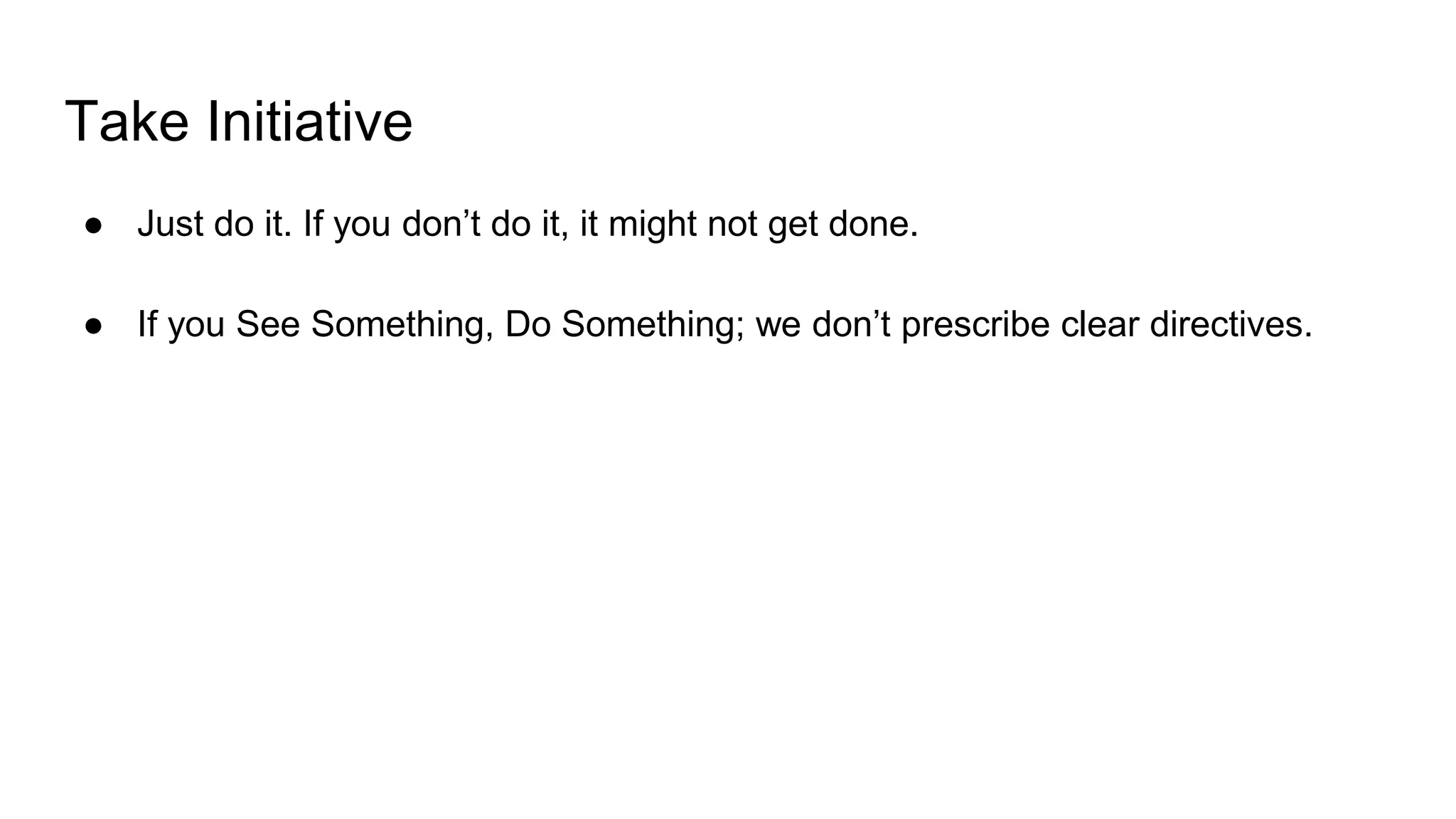 Take Initiative
● Just do it. If you don’t do it, it might not get done.
● If you See Something, Do Something; we don’t prescribe clear directives.
 