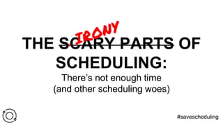 THE SCARY PARTS OF
SCHEDULING:
There’s not enough time
(and other scheduling woes)
#savescheduling
 