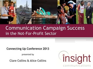 Communication Campaign Success
in the Not-For-Profit Sector
Connecting Up Conference 2013
presented by
Clare Collins & Alice Collins
 