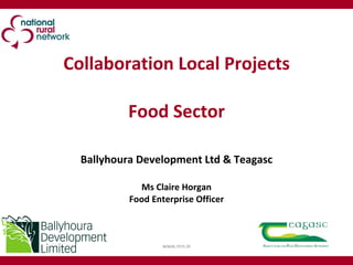 Collaboration Local Projects Food Sector Ballyhoura Development Ltd & Teagasc Ms Claire Horgan Food Enterprise Officer www.nrn.ie 