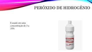 PERÓXIDO DE HIDROGÊNIO
É usado em uma
concentração de 3 a
35%
 