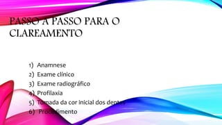 PASSO A PASSO PARA O
CLAREAMENTO
1) Anamnese
2) Exame clínico
3) Exame radiográfico
4) Profilaxia
5) Tomada da cor inicial dos dentes
6) Procedimento
 