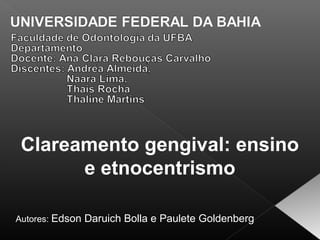 Clareamento gengival: ensino
       e etnocentrismo

Autores: Edson Daruich Bolla e Paulete Goldenberg
 
