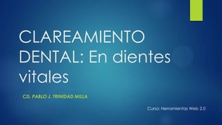 CLAREAMIENTO
DENTAL: En dientes
vitales
CD. PABLO J. TRINIDAD MILLA
Curso: Herramientas Web 2.0
 