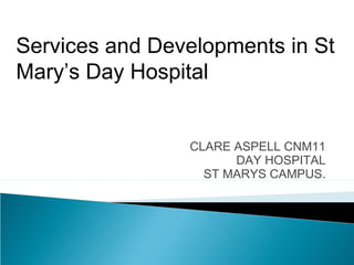 Services and Developments in St
Mary’s Day Hospital

CLARE ASPELL CNM11
DAY HOSPITAL
ST MARYS CAMPUS.

 