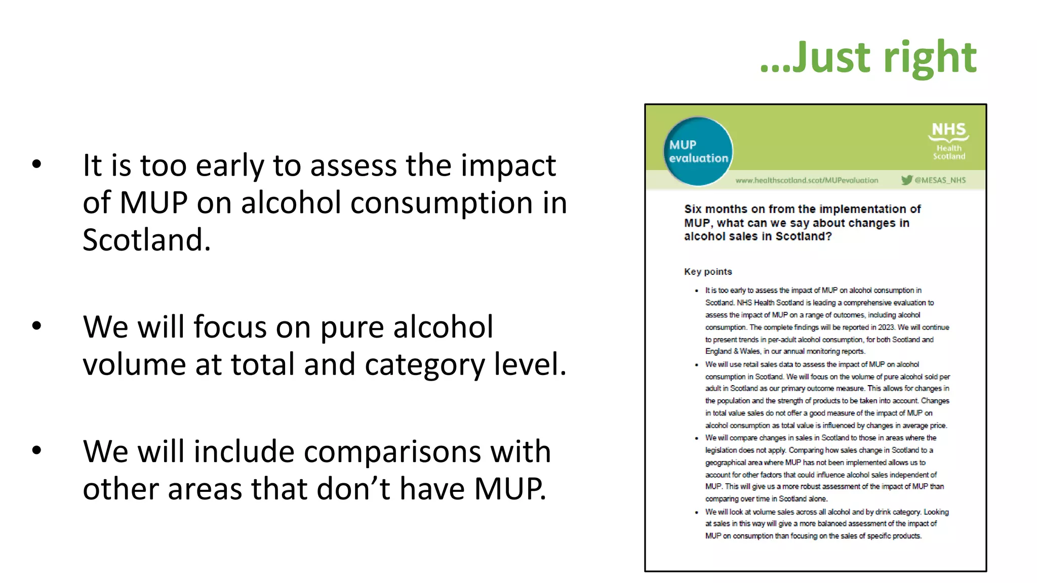 • It is too early to assess the impact
of MUP on alcohol consumption in
Scotland.
• We will focus on pure alcohol
volume at total and category level.
• We will include comparisons with
other areas that don’t have MUP.
…Just right
 