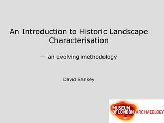 An Introduction to Historic Landscape Characterisation — an evolving methodology David Sankey 