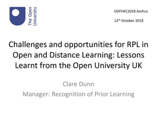 Challenges and opportunities for RPL in
Open and Distance Learning: Lessons
Learnt from the Open University UK
Clare Dunn
Manager: Recognition of Prior Learning
OOFHEC2018 Aarhus
12th October 2018
 