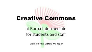 Creative Commons
at Raroa Intermediate
for students and staff
Clare Forrest Library Manager
 