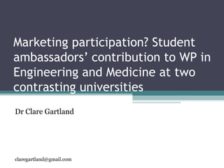 Marketing participation? Student
ambassadors’ contribution to WP in
Engineering and Medicine at two
contrasting universities
Dr Clare Gartland




claregartland@gmail.com
 
