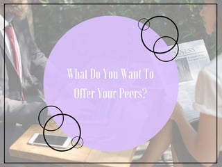 What Do You Want To
Offer Your Peers?
 