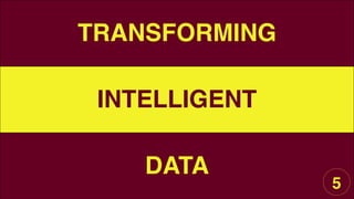 TRANSFORMING
INTELLIGENT
DATA
5
 