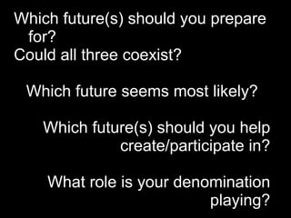 Which future(s) should you prepare
 for?
Could all three coexist?

 Which future seems most likely?

   Which future(s) should you help
             create/participate in?

    What role is your denomination
                          playing?
 