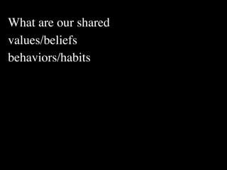 What are our shared
values/beliefs
behaviors/habits
 