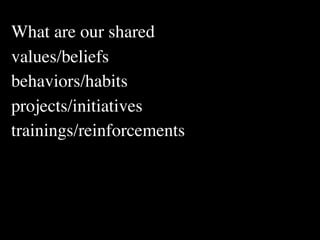 What are our shared
values/beliefs
behaviors/habits
projects/initiatives
trainings/reinforcements
 