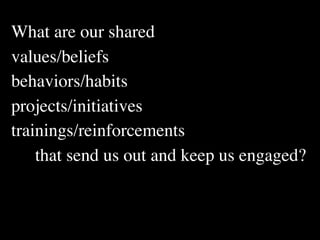 What are our shared
values/beliefs
behaviors/habits
projects/initiatives
trainings/reinforcements
    that send us out and keep us engaged?
 