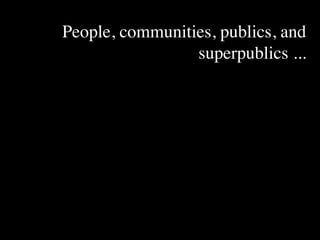 People, communities, publics, and
                 superpublics ...
 